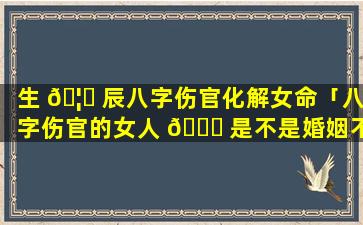 生 🦉 辰八字伤官化解女命「八字伤官的女人 🕊 是不是婚姻不好」